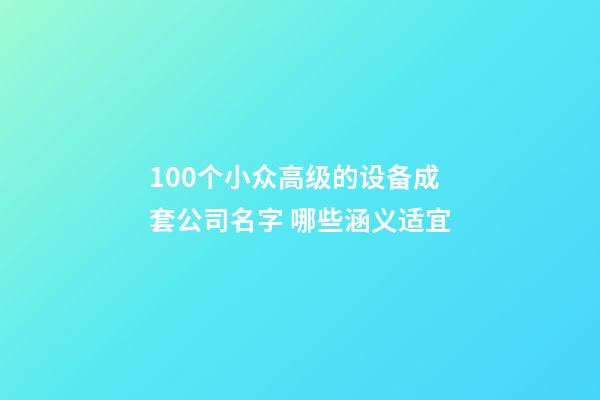 100个小众高级的设备成套公司名字 哪些涵义适宜-第1张-公司起名-玄机派